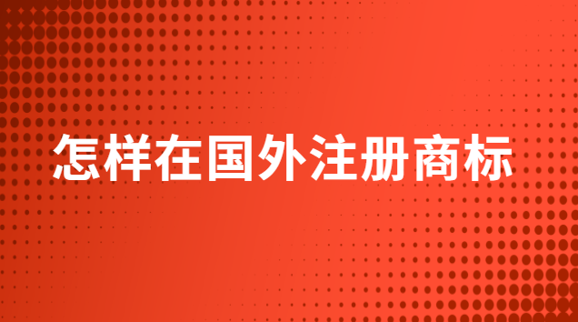 怎么在国外注册商标(怎么申请商标到国外注册)