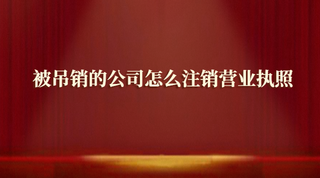 被吊销的公司怎么注销营业执照(被吊销营业执照的公司如何注销)