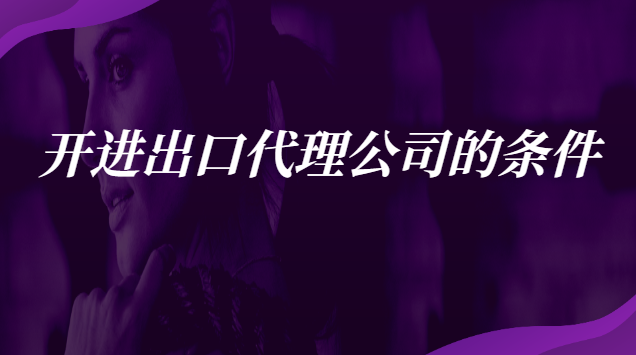 开进出口贸易公司必备条件(出口代理公司注意事项)