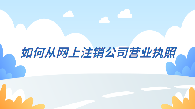 注销公司营业执照详细流程网上(如何在网上注销公司的营业执照)