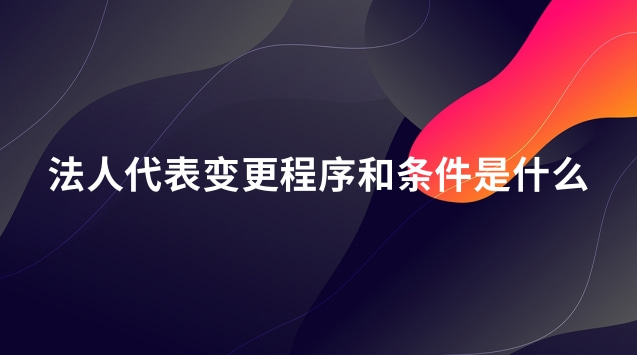 法人代表变更时间需要多久(法人代表变更意味着什么)