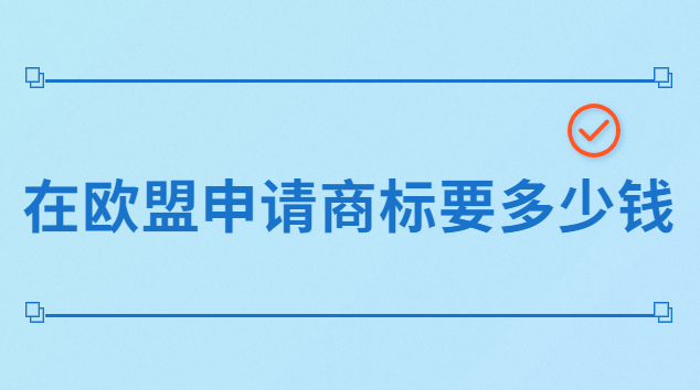 品牌注册欧盟商标要多少钱(欧盟商标注册的费用一般是多少)