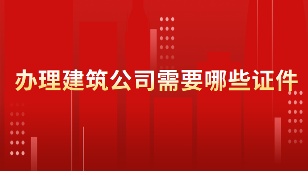 建筑劳务公司需要办哪些证件(办建筑公司都需要办什么证件)