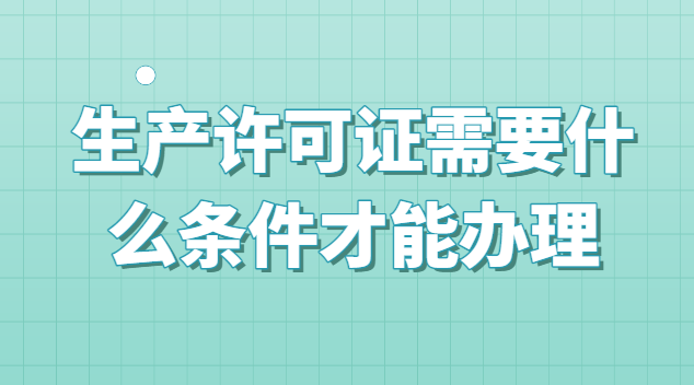 生产许可证不用办理的条件(生产许可证办理需要什么手续)