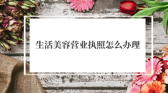 生活美容营业执照怎么办(美容工作室营业执照怎么办理)