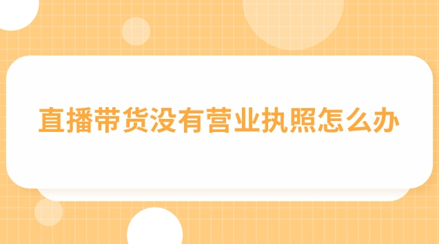 直播带货营业执照怎么填经营范围(直播带货个体户营业执照办理流程)