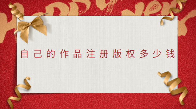自己的作品申请版权需要多少费用(作品版权需要多少钱)