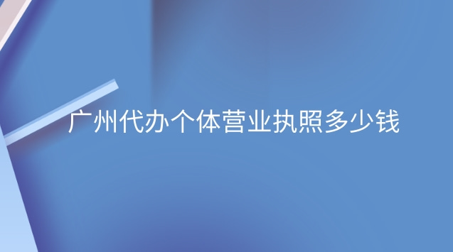 广州代办营业执照要多少钱(广州个体营业执照代办多少钱)