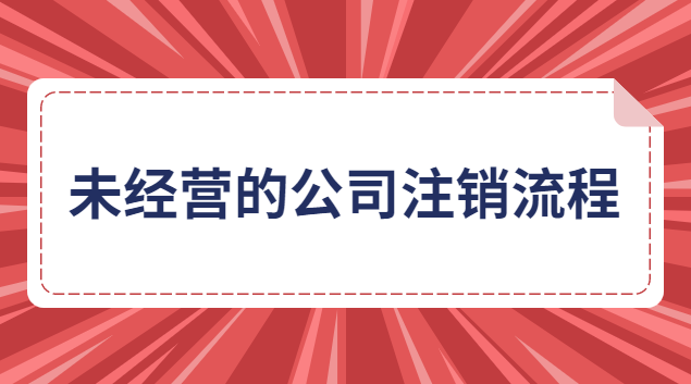 未经营的有限责任公司注销流程(未实际经营公司注销)