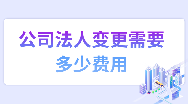 公司法人变更需要多少手续费(公司法人变更需要收取多少费用)