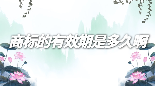 商标的有效期为多长时间(怎么查询商标的有效期)