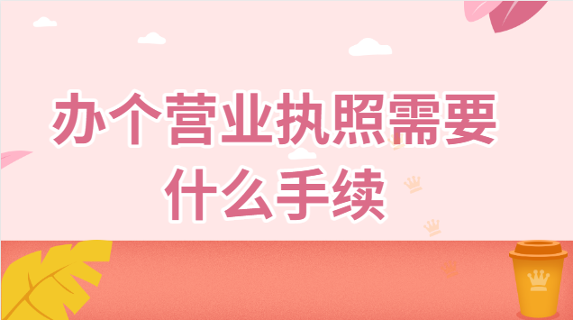 办个营业执照需要什么手续(办个营业执照需要什么手续资料)
