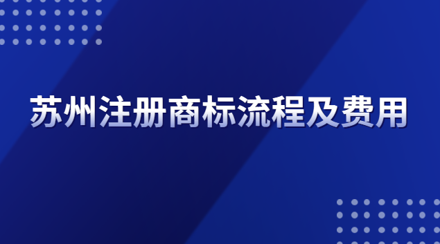 苏州注册商标流程(苏州商标注册流程及费用去哪里办)