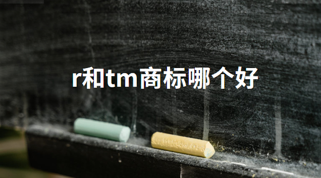 r和tm商标哪种质量好(商标有r或者tm)