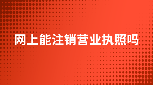 网上能注销营业执照吗(网上可以注销营业执照吗)