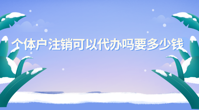 个体户营业执照注销代办服务(个体户如何注销代办收费)