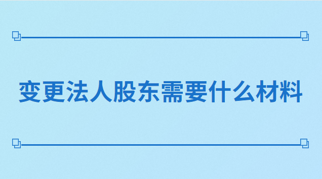 法人代表变更股东需要什么材料(变更法人股东需要什么手续)